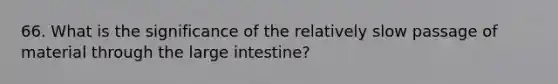 66. What is the significance of the relatively slow passage of material through the <a href='https://www.questionai.com/knowledge/kGQjby07OK-large-intestine' class='anchor-knowledge'>large intestine</a>?