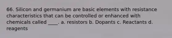 66. ​Silicon and germanium are basic elements with resistance characteristics that can be controlled or enhanced with chemicals called ____. a. resistors b. Dopants c. Reactants d. reagents