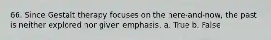 66. ​Since Gestalt therapy focuses on the here-and-now, the past is neither explored nor given emphasis. a. True b. False