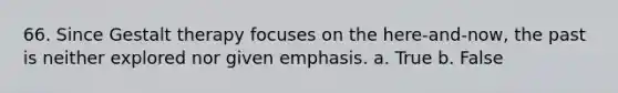 66. Since Gestalt therapy focuses on the here-and-now, the past is neither explored nor given emphasis. a. True b. False