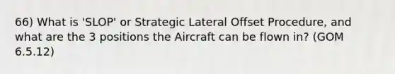 66) What is 'SLOP' or Strategic Lateral Offset Procedure, and what are the 3 positions the Aircraft can be flown in? (GOM 6.5.12)