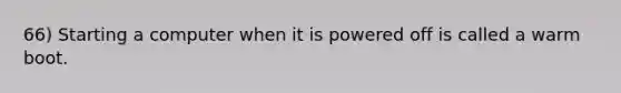 66) Starting a computer when it is powered off is called a warm boot.