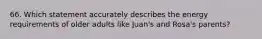 66. Which statement accurately describes the energy requirements of older adults like Juan's and Rosa's parents?