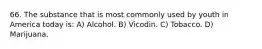 66. The substance that is most commonly used by youth in America today is: A) Alcohol. B) Vicodin. C) Tobacco. D) Marijuana.