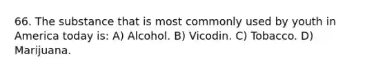 66. The substance that is most commonly used by youth in America today is: A) Alcohol. B) Vicodin. C) Tobacco. D) Marijuana.