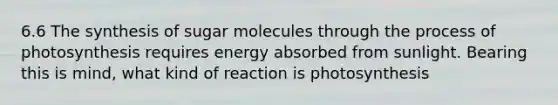 6.6 The synthesis of sugar molecules through the <a href='https://www.questionai.com/knowledge/kZdL6DGYI4-process-of-photosynthesis' class='anchor-knowledge'>process of photosynthesis</a> requires energy absorbed from sunlight. Bearing this is mind, what kind of reaction is photosynthesis