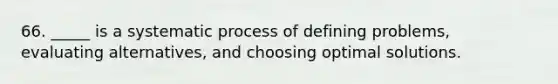 66. _____ is a systematic process of defining problems, evaluating alternatives, and choosing optimal solutions.