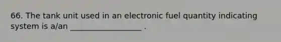 66. The tank unit used in an electronic fuel quantity indicating system is a/an __________________ .