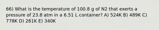 66) What is the temperature of 100.8 g of N2 that exerts a pressure of 23.8 atm in a 6.51 L container? A) 524K B) 489K C) 778K D) 261K E) 340K