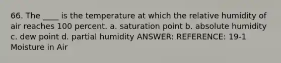 66. The ____ is the temperature at which the relative humidity of air reaches 100 percent. a. saturation point b. absolute humidity c. dew point d. partial humidity ANSWER: REFERENCE: 19-1 Moisture in Air