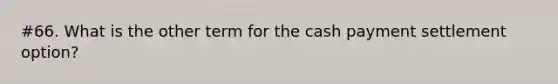 #66. What is the other term for the cash payment settlement option?