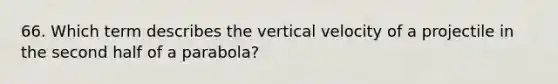 66. Which term describes the vertical velocity of a projectile in the second half of a parabola?