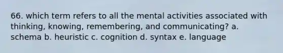 66. which term refers to all the mental activities associated with thinking, knowing, remembering, and communicating? a. schema b. heuristic c. cognition d. syntax e. language