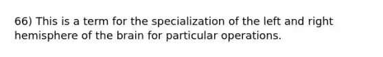 66) This is a term for the specialization of the left and right hemisphere of the brain for particular operations.