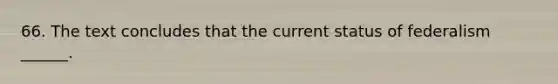 66. The text concludes that the current status of federalism ______.
