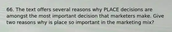 66. The text offers several reasons why PLACE decisions are amongst the most important decision that marketers make. Give two reasons why is place so important in the marketing mix?