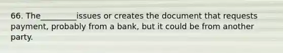 66. The_________issues or creates the document that requests payment, probably from a bank, but it could be from another party.