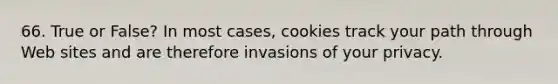 66. True or False? In most cases, cookies track your path through Web sites and are therefore invasions of your privacy.