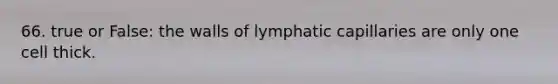 66. true or False: the walls of lymphatic capillaries are only one cell thick.