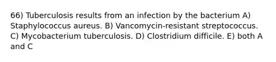 66) Tuberculosis results from an infection by the bacterium A) Staphylococcus aureus. B) Vancomycin-resistant streptococcus. C) Mycobacterium tuberculosis. D) Clostridium difficile. E) both A and C