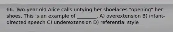 66. Two-year-old Alice calls untying her shoelaces "opening" her shoes. This is an example of ________. A) overextension B) infant-directed speech C) underextension D) referential style