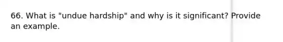 66. What is "undue hardship" and why is it significant? Provide an example.