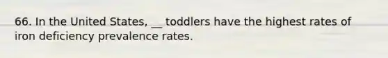 66. In the United States, __ toddlers have the highest rates of iron deficiency prevalence rates.