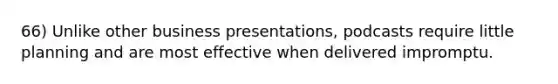 66) Unlike other business presentations, podcasts require little planning and are most effective when delivered impromptu.