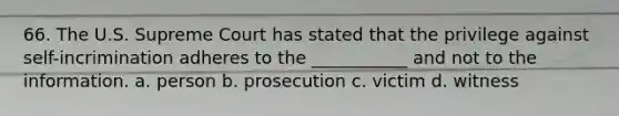 66. The U.S. Supreme Court has stated that the privilege against self-incrimination adheres to the ___________ and not to the information. a. person b. prosecution c. victim d. witness