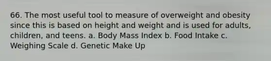 66. The most useful tool to measure of overweight and obesity since this is based on height and weight and is used for adults, children, and teens. a. Body Mass Index b. Food Intake c. Weighing Scale d. Genetic Make Up