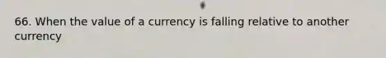 66. When the value of a currency is falling relative to another currency