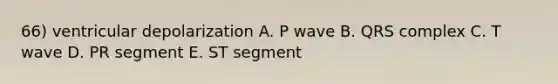 66) ventricular depolarization A. P wave B. QRS complex C. T wave D. PR segment E. ST segment