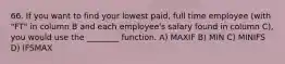 66. If you want to find your lowest paid, full time employee (with "FT" in column B and each employee's salary found in column C), you would use the ________ function. A) MAXIF B) MIN C) MINIFS D) IFSMAX