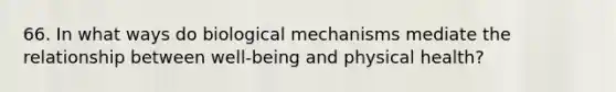 66. In what ways do biological mechanisms mediate the relationship between well-being and physical health?