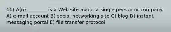 66) A(n) ________ is a Web site about a single person or company. A) e-mail account B) social networking site C) blog D) instant messaging portal E) file transfer protocol