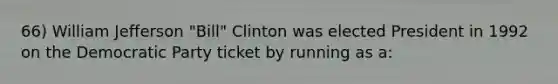 66) William Jefferson "Bill" Clinton was elected President in 1992 on the Democratic Party ticket by running as a: