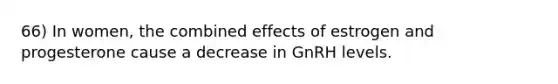 66) In women, the combined effects of estrogen and progesterone cause a decrease in GnRH levels.