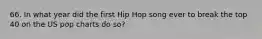 66. In what year did the first Hip Hop song ever to break the top 40 on the US pop charts do so?