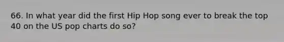 66. In what year did the first Hip Hop song ever to break the top 40 on the US pop charts do so?