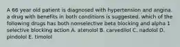 A 66 year old patient is diagnosed with hypertension and angina. a drug with benefits in both conditions is suggested. which of the following drugs has both nonselective beta blocking and alpha 1 selective blocking action A. atenolol B. carvedilol C. nadolol D. pindolol E. timolol