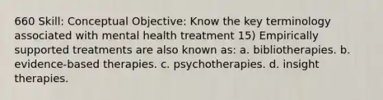 660 Skill: Conceptual Objective: Know the key terminology associated with mental health treatment 15) Empirically supported treatments are also known as: a. bibliotherapies. b. evidence-based therapies. c. psychotherapies. d. insight therapies.