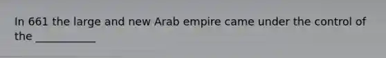 In 661 the large and new Arab empire came under the control of the ___________