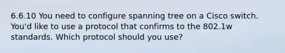 6.6.10 You need to configure spanning tree on a Cisco switch. You'd like to use a protocol that confirms to the 802.1w standards. Which protocol should you use?