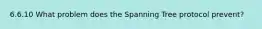 6.6.10 What problem does the Spanning Tree protocol prevent?