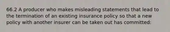 66.2 A producer who makes misleading statements that lead to the termination of an existing insurance policy so that a new policy with another insurer can be taken out has committed: