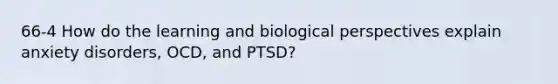 66-4 How do the learning and biological perspectives explain anxiety disorders, OCD, and PTSD?