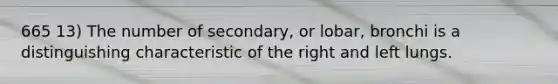 665 13) The number of secondary, or lobar, bronchi is a distinguishing characteristic of the right and left lungs.