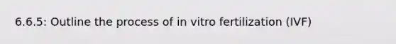 6.6.5: Outline the process of in vitro fertilization (IVF)