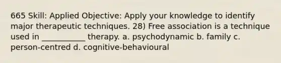 665 Skill: Applied Objective: Apply your knowledge to identify major therapeutic techniques. 28) Free association is a technique used in ___________ therapy. a. psychodynamic b. family c. person-centred d. cognitive-behavioural