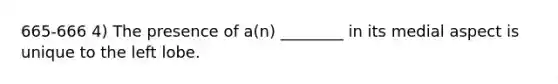 665-666 4) The presence of a(n) ________ in its medial aspect is unique to the left lobe.